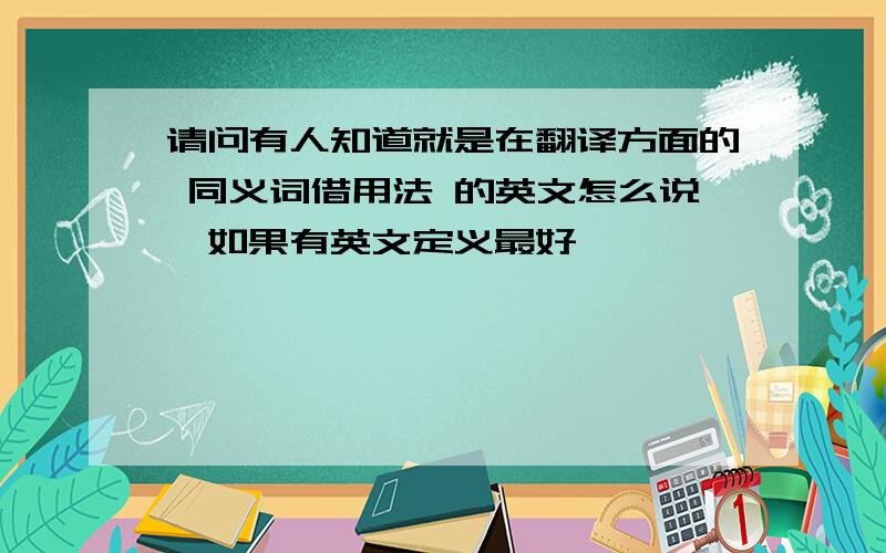 请问有人知道就是在翻译方面的 同义词借用法 的英文怎么说,如果有英文定义最好,