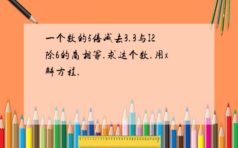 一个数的5倍减去3.3与I2除6的商相等.求这个数.用x解方程.