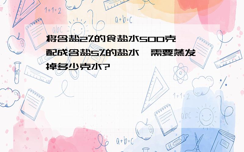 将含盐2%的食盐水500克,配成含盐5%的盐水,需要蒸发掉多少克水?