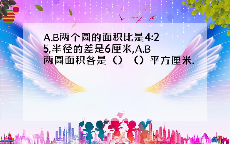 A.B两个圆的面积比是4:25,半径的差是6厘米,A.B两圆面积各是（）（）平方厘米.