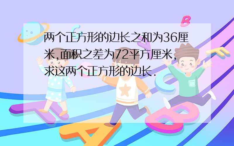 两个正方形的边长之和为36厘米,面积之差为72平方厘米,求这两个正方形的边长.