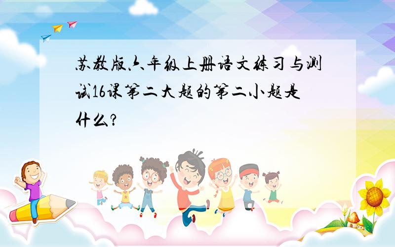 苏教版六年级上册语文练习与测试16课第二大题的第二小题是什么?