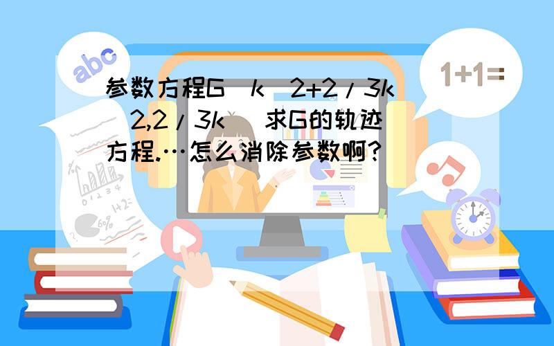 参数方程G(k^2+2/3k^2,2/3k )求G的轨迹方程.…怎么消除参数啊?