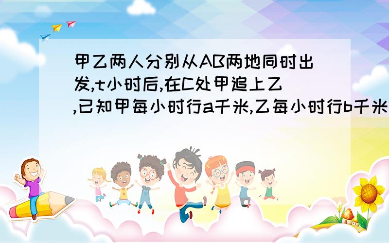 甲乙两人分别从AB两地同时出发,t小时后,在C处甲追上乙,已知甲每小时行a千米,乙每小时行b千米,且a＞b