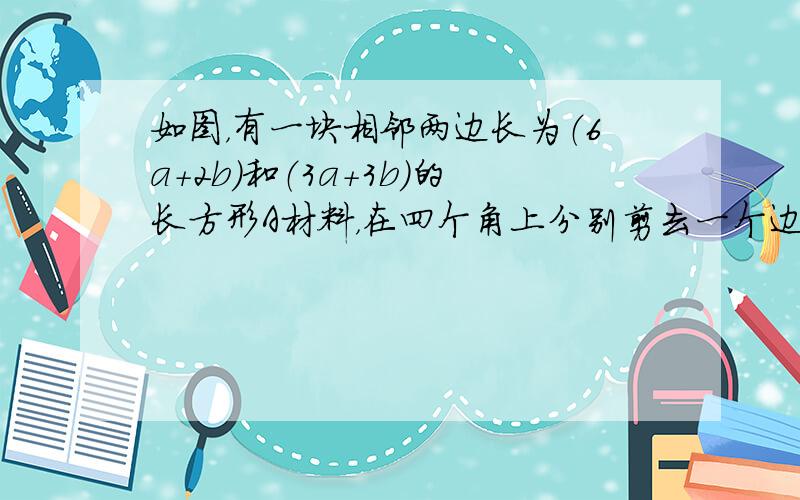 如图，有一块相邻两边长为（6a+2b）和（3a+3b）的长方形A材料，在四个角上分别剪去一个边长为（a+b）的小正方形．