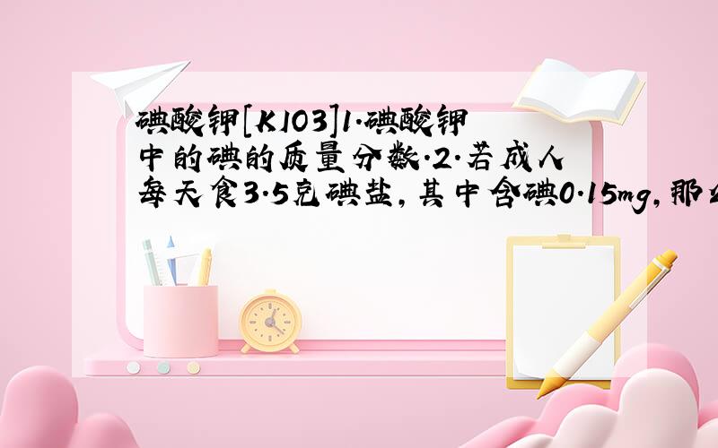 碘酸钾[KIO3]1.碘酸钾中的碘的质量分数.2.若成人每天食3.5克碘盐,其中含碘0.15mg,那么1克碘盐中含碘多