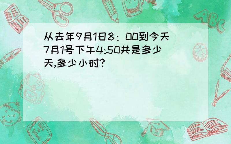 从去年9月1日8：00到今天7月1号下午4:50共是多少天,多少小时?