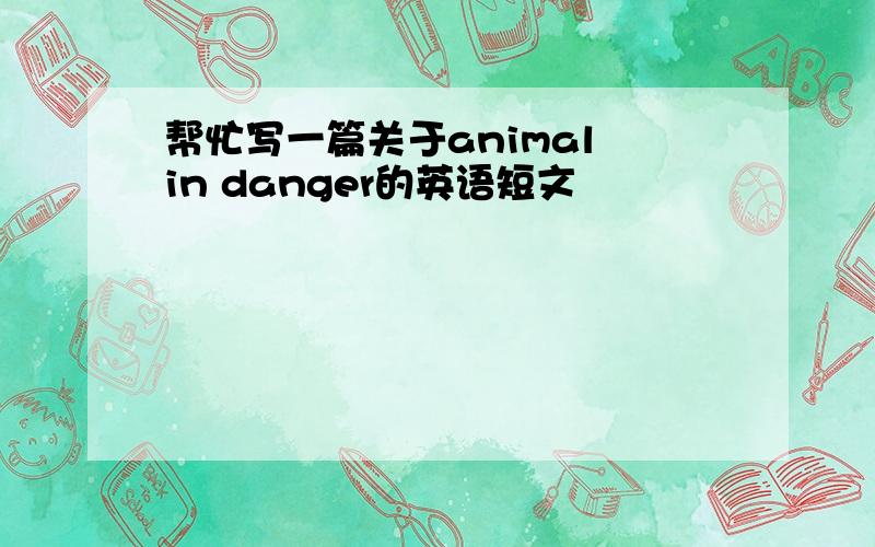 帮忙写一篇关于animal in danger的英语短文