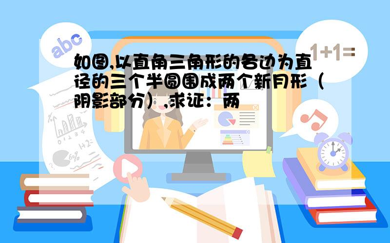 如图,以直角三角形的各边为直径的三个半圆围成两个新月形（阴影部分）,求证：两