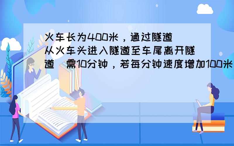 火车长为400米，通过隧道（从火车头进入隧道至车尾离开隧道）需10分钟，若每分钟速度增加100米，则只需6分钟．求隧道长