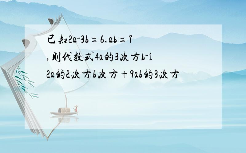 已知2a-3b=6,ab=7,则代数式4a的3次方b-12a的2次方b次方+9ab的3次方