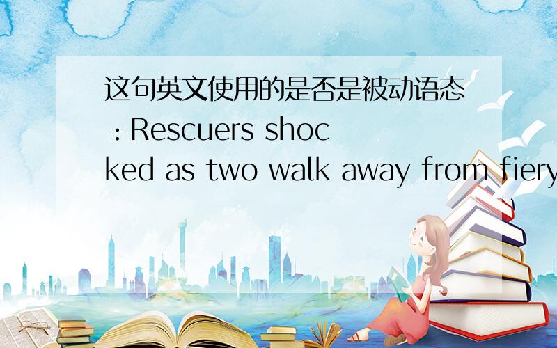 这句英文使用的是否是被动语态：Rescuers shocked as two walk away from fiery