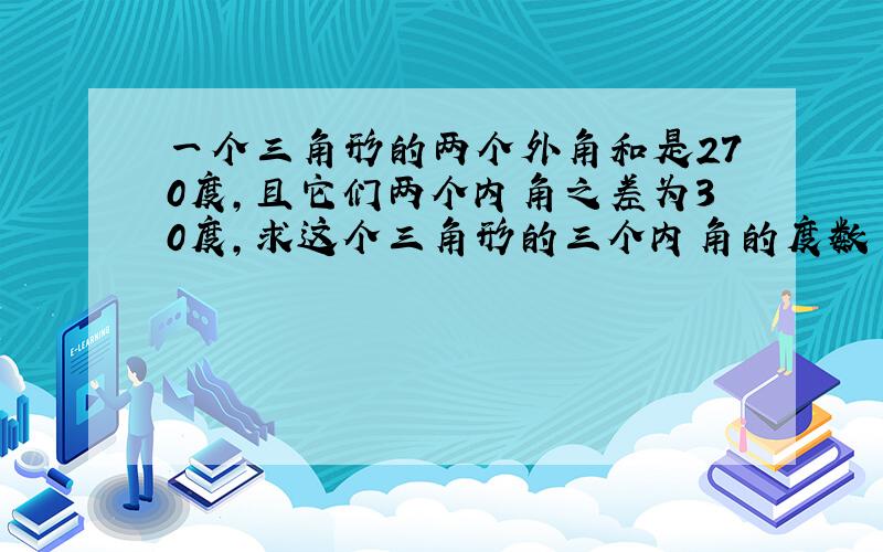 一个三角形的两个外角和是270度,且它们两个内角之差为30度,求这个三角形的三个内角的度数