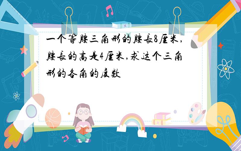 一个等腰三角形的腰长8厘米,腰长的高是4厘米,求这个三角形的各角的度数