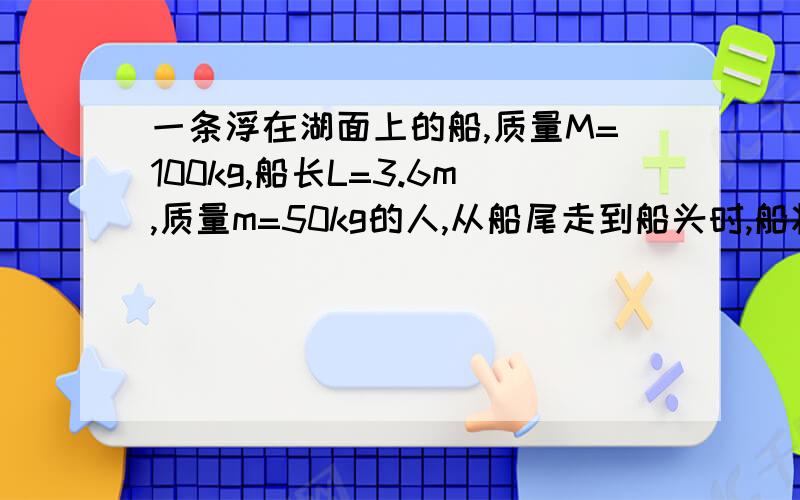 一条浮在湖面上的船,质量M=100kg,船长L=3.6m,质量m=50kg的人,从船尾走到船头时,船将移动多少距离?