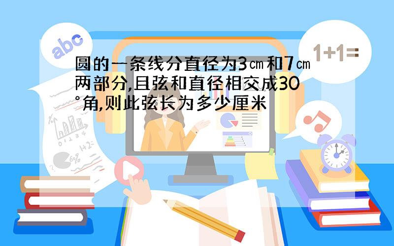 圆的一条线分直径为3㎝和7㎝两部分,且弦和直径相交成30°角,则此弦长为多少厘米