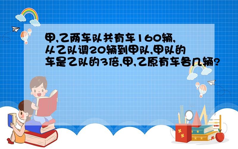 甲,乙两车队共有车160辆,从乙队调20辆到甲队,甲队的车是乙队的3倍,甲,乙原有车各几辆?