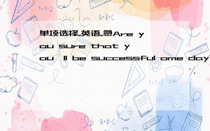 单项选择。英语。急Are you sure that you'll be successful ome day?Yes.