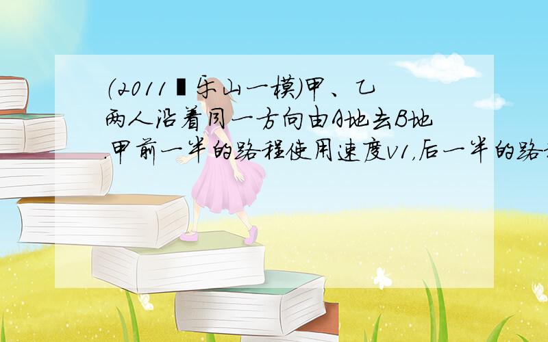 （2011•乐山一模）甲、乙两人沿着同一方向由A地去B地．甲前一半的路程使用速度v1，后一半的路程使用速度v2；乙前一半