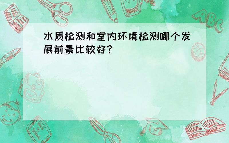 水质检测和室内环境检测哪个发展前景比较好?