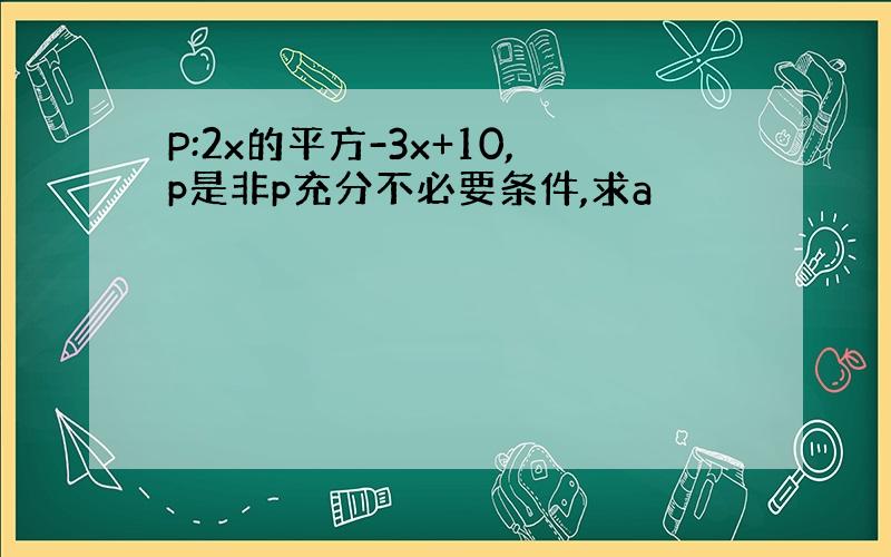 P:2x的平方-3x+10,p是非p充分不必要条件,求a