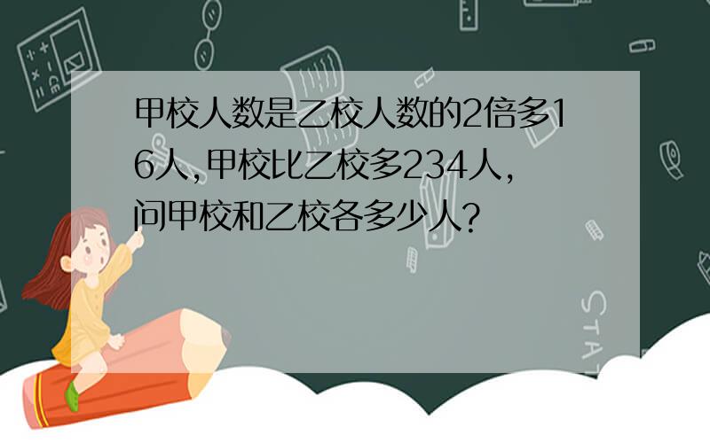 甲校人数是乙校人数的2倍多16人,甲校比乙校多234人,问甲校和乙校各多少人?