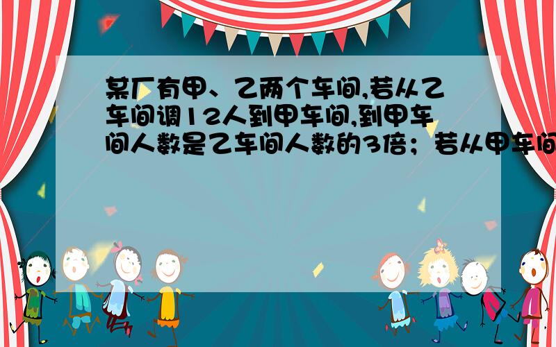 某厂有甲、乙两个车间,若从乙车间调12人到甲车间,到甲车间人数是乙车间人数的3倍；若从甲车间调10人