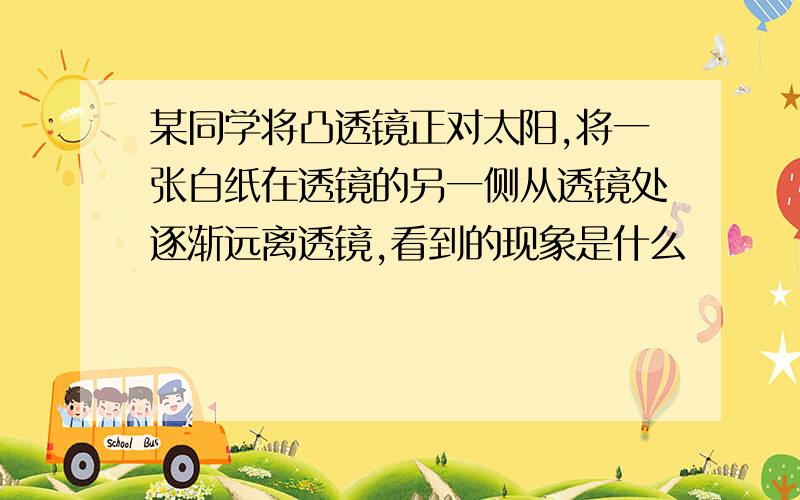 某同学将凸透镜正对太阳,将一张白纸在透镜的另一侧从透镜处逐渐远离透镜,看到的现象是什么