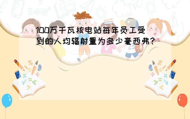 100万千瓦核电站每年员工受到的人均辐射量为多少毫西弗?