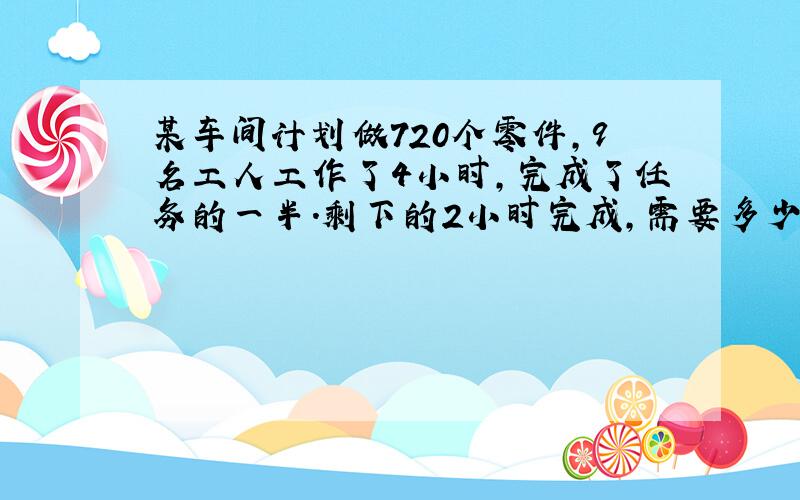 某车间计划做720个零件,9名工人工作了4小时,完成了任务的一半.剩下的2小时完成,需要多少名工人?