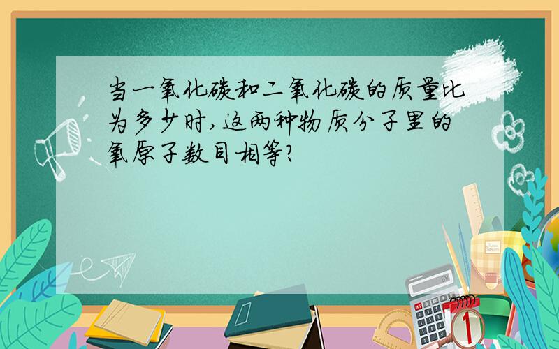 当一氧化碳和二氧化碳的质量比为多少时,这两种物质分子里的氧原子数目相等?