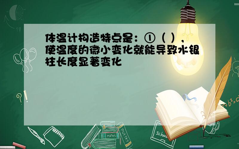 体温计构造特点是：①（ ）,使温度的微小变化就能导致水银柱长度显著变化