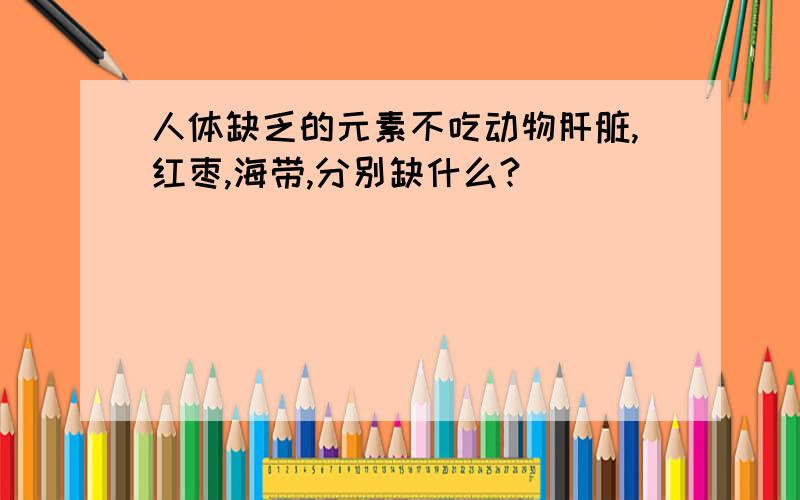 人体缺乏的元素不吃动物肝脏,红枣,海带,分别缺什么?