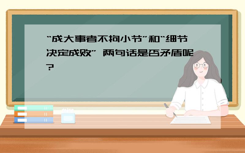 “成大事者不拘小节”和“细节决定成败” 两句话是否矛盾呢?