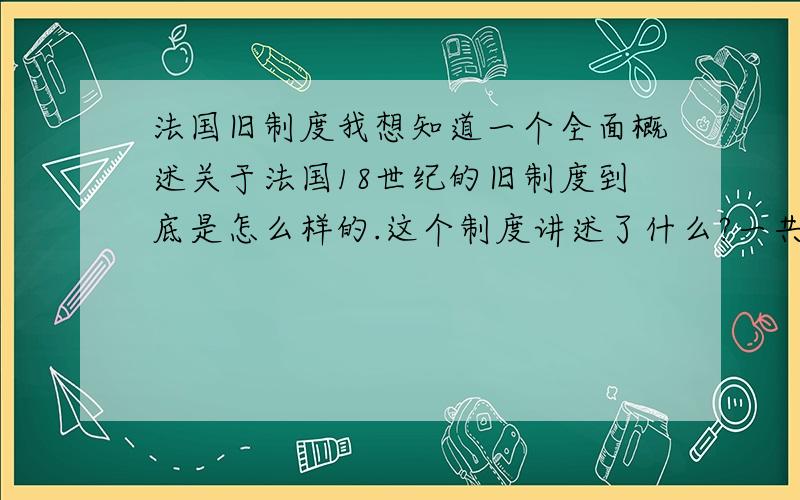 法国旧制度我想知道一个全面概述关于法国18世纪的旧制度到底是怎么样的.这个制度讲述了什么?一共分成几种阶级.越全面越好.