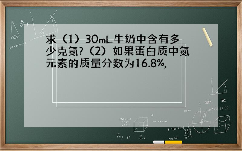 求（1）30mL牛奶中含有多少克氮?（2）如果蛋白质中氮元素的质量分数为16.8%,