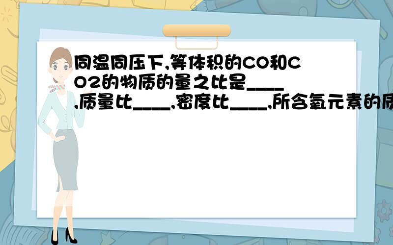 同温同压下,等体积的CO和CO2的物质的量之比是____,质量比____,密度比____,所含氧元素的质量比___