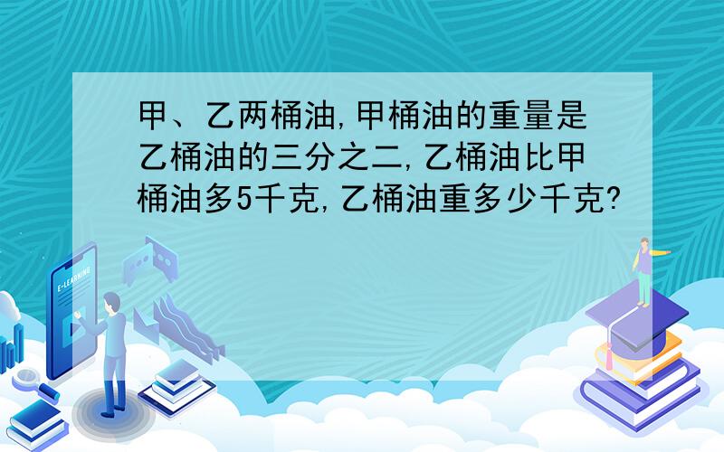 甲、乙两桶油,甲桶油的重量是乙桶油的三分之二,乙桶油比甲桶油多5千克,乙桶油重多少千克?