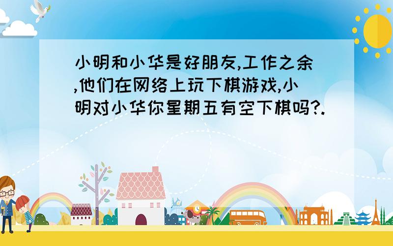 小明和小华是好朋友,工作之余,他们在网络上玩下棋游戏,小明对小华你星期五有空下棋吗?.