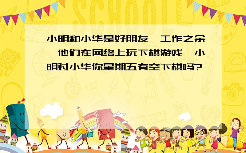 小明和小华是好朋友,工作之余,他们在网络上玩下棋游戏,小明对小华你星期五有空下棋吗?