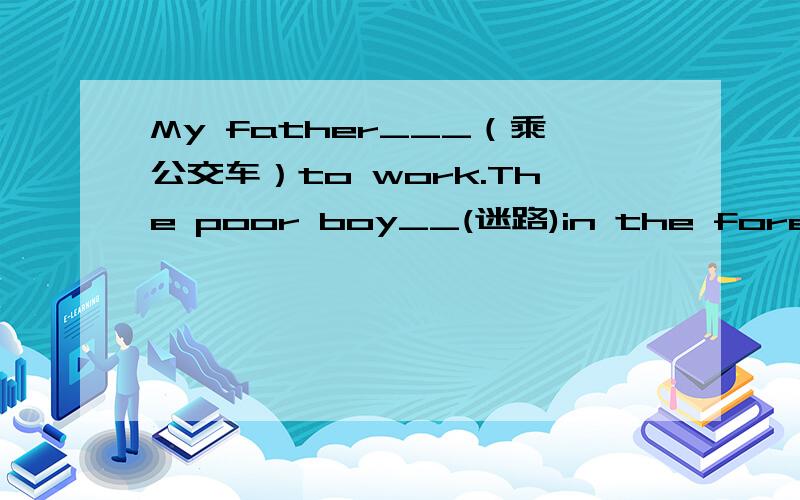 My father___（乘公交车）to work.The poor boy__(迷路)in the forest.怎么