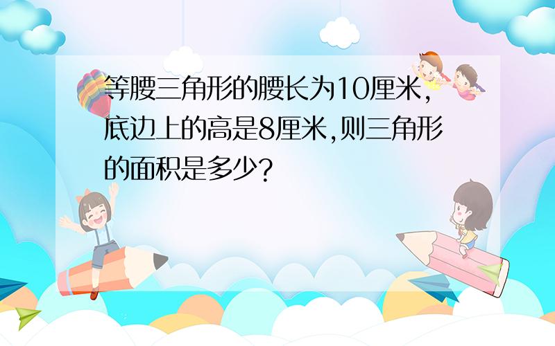 等腰三角形的腰长为10厘米,底边上的高是8厘米,则三角形的面积是多少?