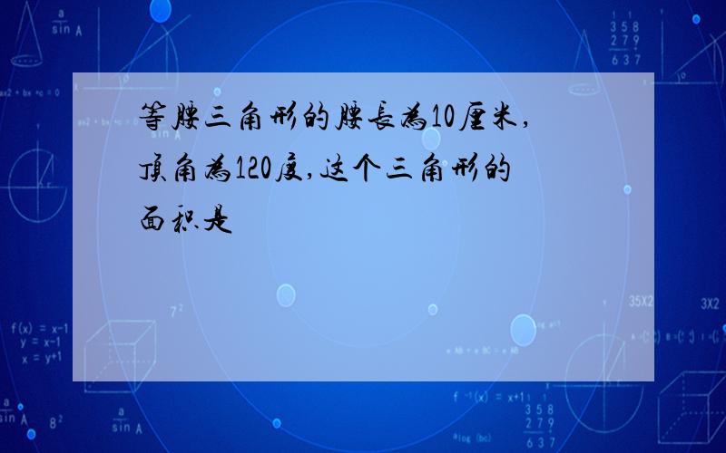 等腰三角形的腰长为10厘米,顶角为120度,这个三角形的面积是