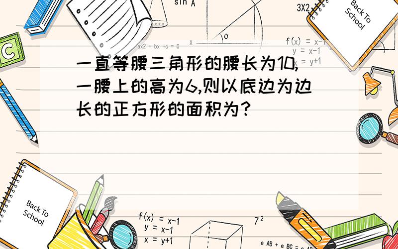 一直等腰三角形的腰长为10,一腰上的高为6,则以底边为边长的正方形的面积为?