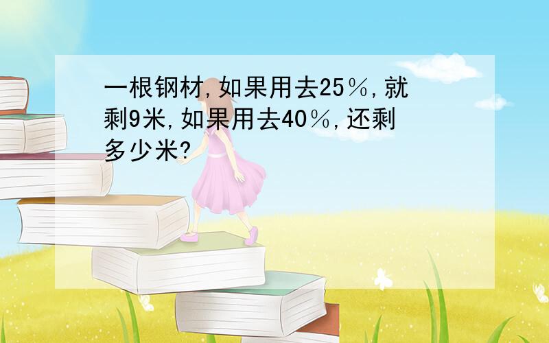 一根钢材,如果用去25％,就剩9米,如果用去40％,还剩多少米?