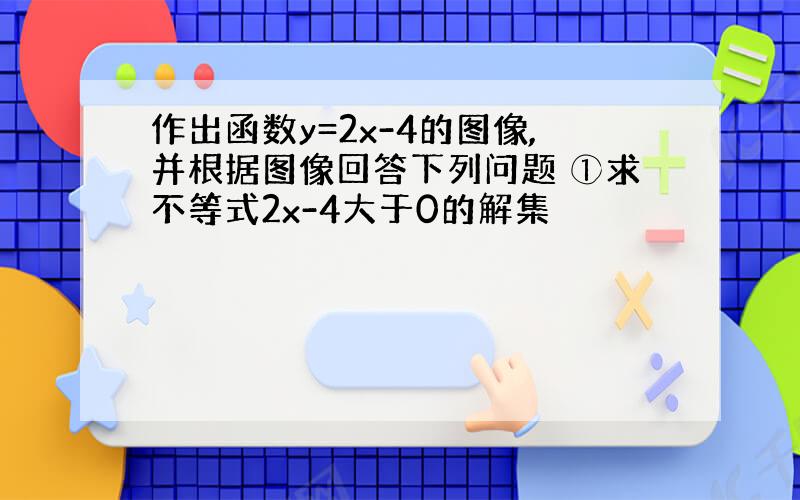 作出函数y=2x-4的图像,并根据图像回答下列问题 ①求不等式2x-4大于0的解集