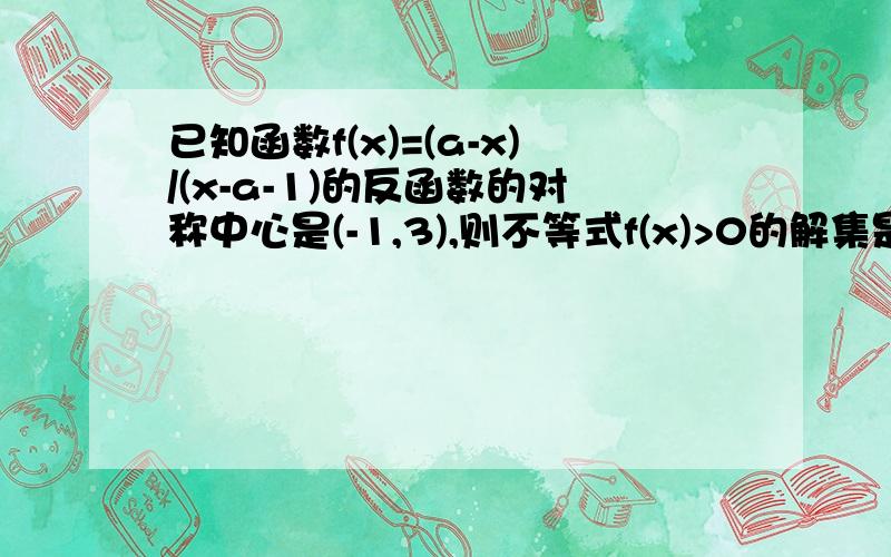 已知函数f(x)=(a-x)/(x-a-1)的反函数的对称中心是(-1,3),则不等式f(x)>0的解集是