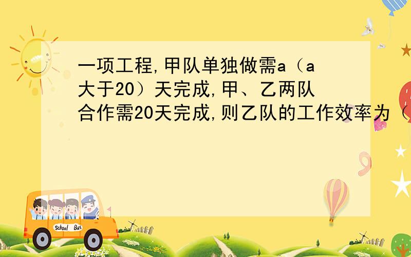 一项工程,甲队单独做需a（a大于20）天完成,甲、乙两队合作需20天完成,则乙队的工作效率为（）