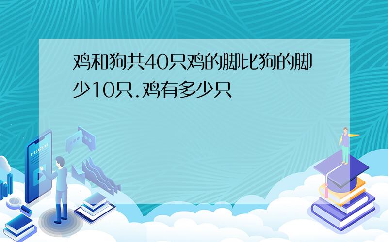 鸡和狗共40只鸡的脚比狗的脚少10只.鸡有多少只