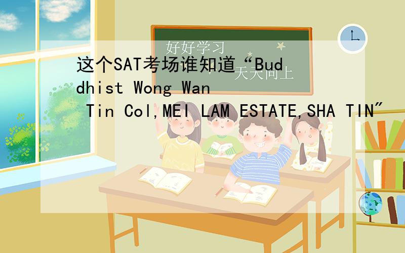 这个SAT考场谁知道“Buddhist Wong Wan Tin Col,MEI LAM ESTATE,SHA TIN